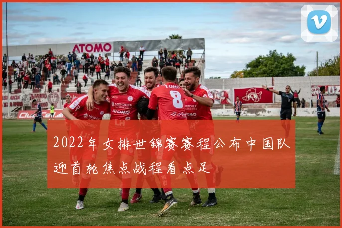 2022年女排世锦赛赛程公布中国队迎首轮焦点战程看点足