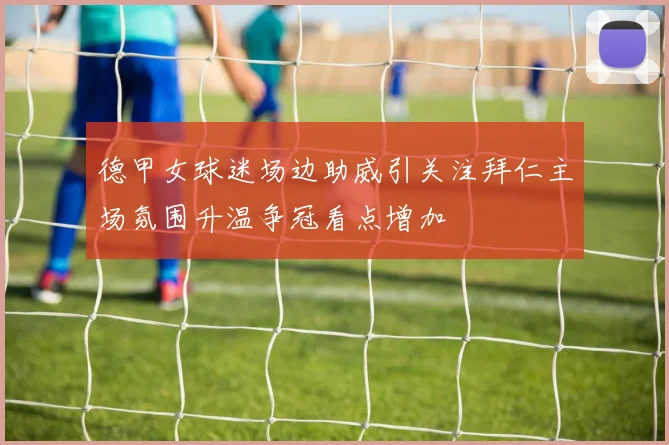 德甲女球迷场边助威引关注拜仁主场氛围升温争冠看点增加