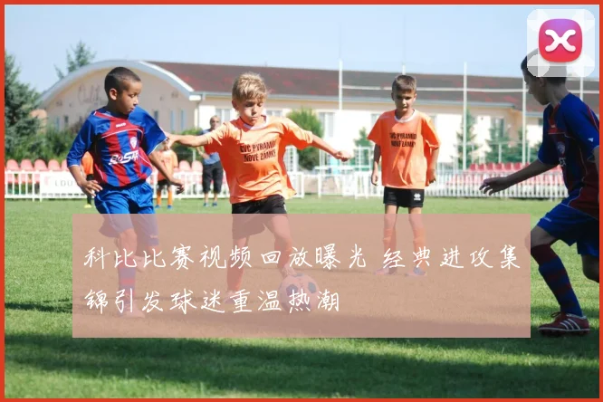 科比比赛视频回放曝光 经典进攻集锦引发球迷重温热潮