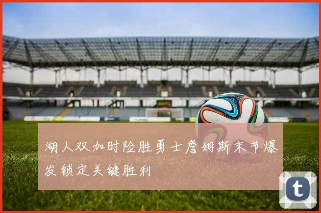 湖人双加时险胜勇士詹姆斯末节爆发锁定关键胜利