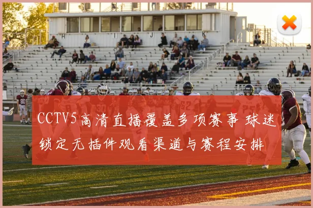 CCTV5高清直播覆盖多项赛事 球迷锁定无插件观看渠道与赛程安排