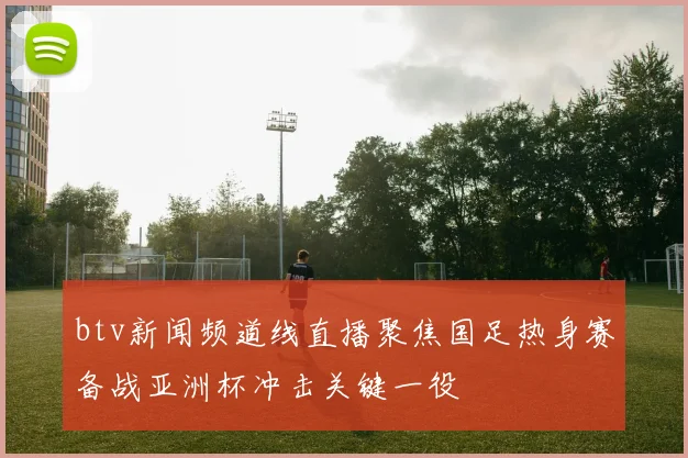 btv新闻频道线直播聚焦国足热身赛备战亚洲杯冲击关键一役