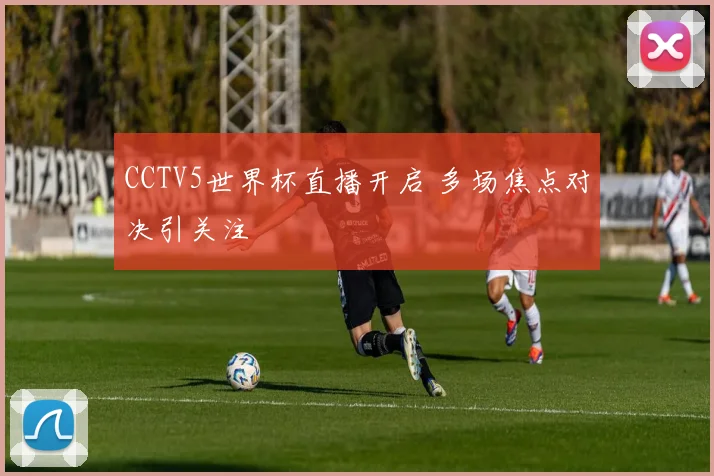 CCTV5世界杯直播开启 多场焦点对决引关注