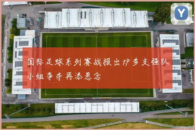 国际足球系列赛战报出炉多支强队小组争夺再添悬念