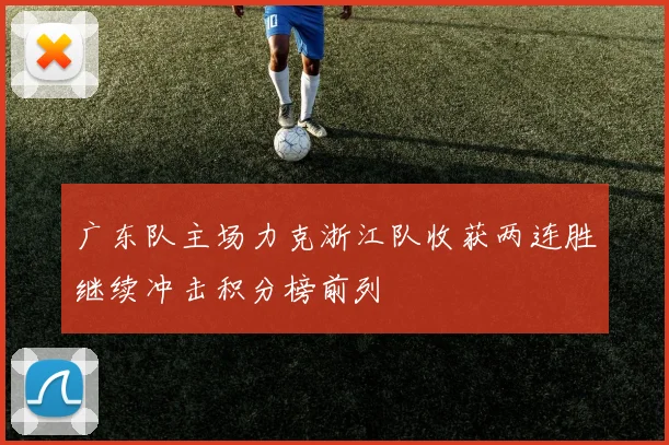 广东队主场力克浙江队收获两连胜继续冲击积分榜前列