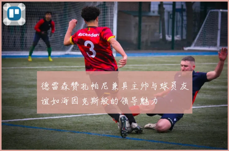 德雷森赞孔帕尼兼具主帅与球员友谊如海因克斯般的领导魅力