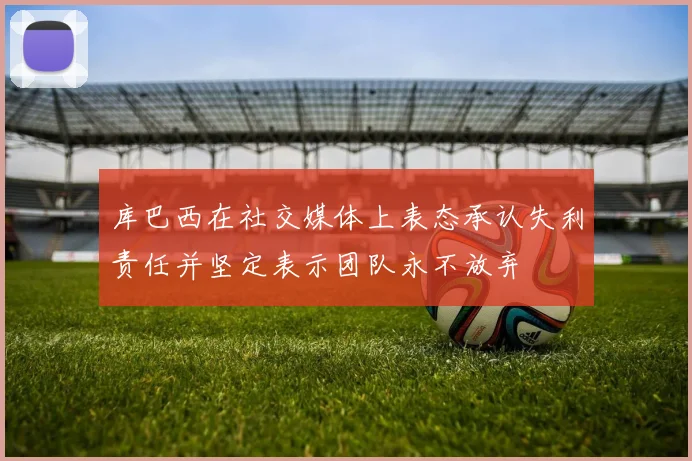 库巴西在社交媒体上表态承认失利责任并坚定表示团队永不放弃