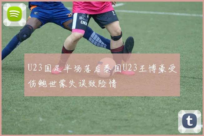 U23国足半场落后泰国U23王博豪受伤鲍世蒙失误致险情