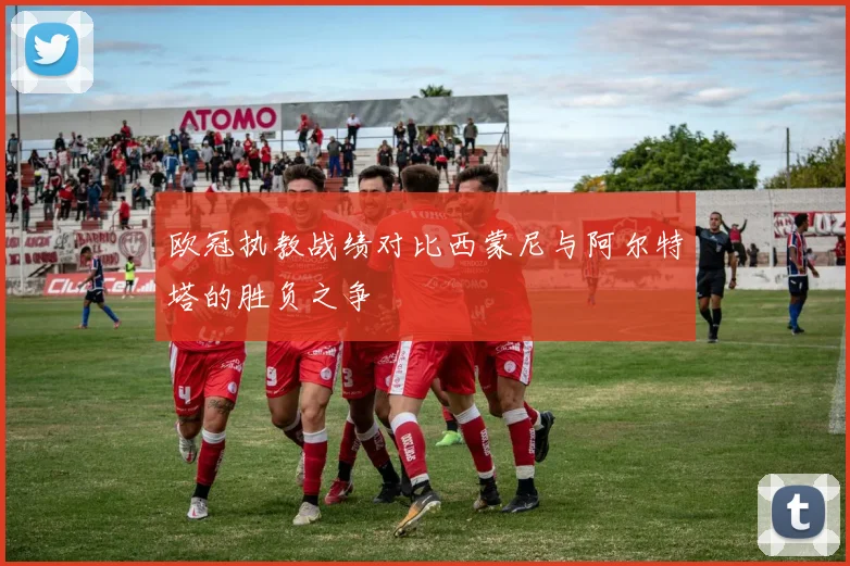 欧冠执教战绩对比西蒙尼与阿尔特塔的胜负之争