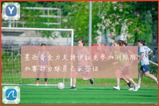 墨西哥全力支持伊拉克参加洲际附加赛部分球员已获签证