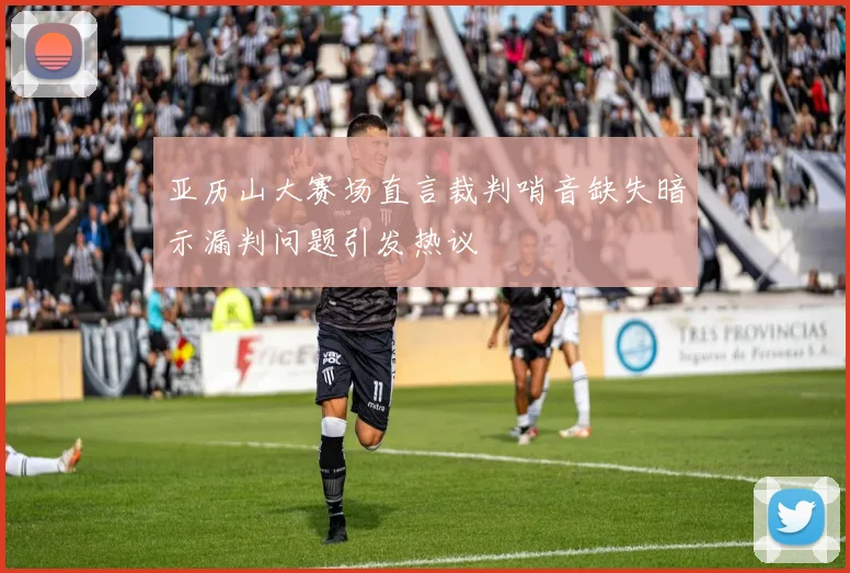 亚历山大赛场直言裁判哨音缺失暗示漏判问题引发热议