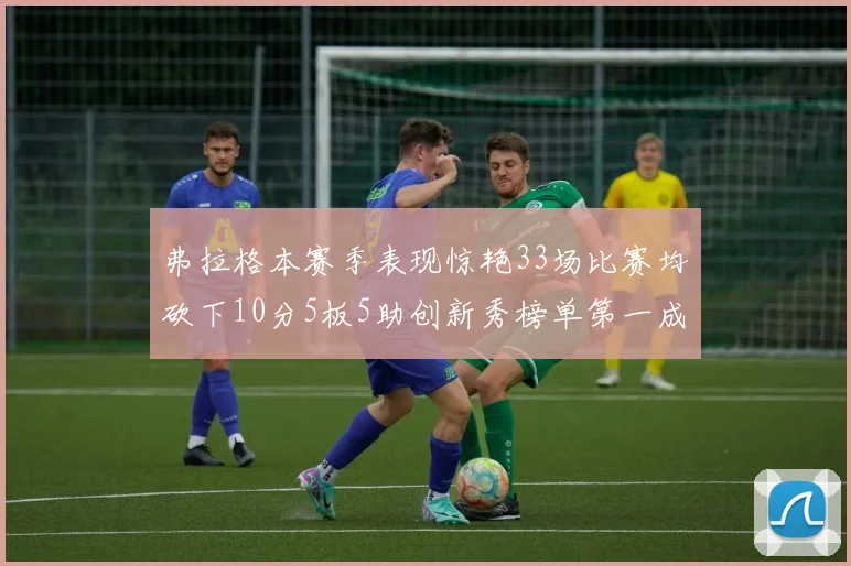 弗拉格本赛季表现惊艳33场比赛均砍下10分5板5助创新秀榜单第一成就超越其他新秀总和