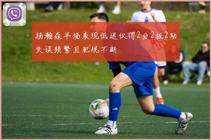 杨瀚森半场表现低迷仅得2分2板2助失误频繁且犯规不断
