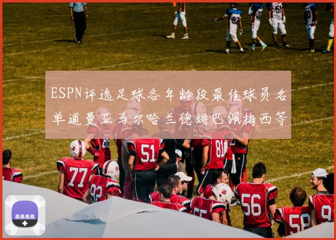 ESPN评选足球各年龄段最佳球员名单道曼亚马尔哈兰德姆巴佩梅西等人上榜
