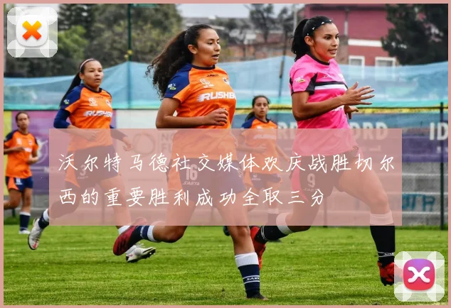 沃尔特马德社交媒体欢庆战胜切尔西的重要胜利成功全取三分