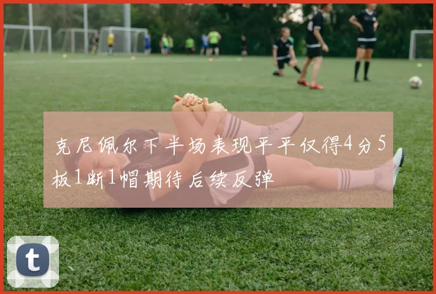 克尼佩尔下半场表现平平仅得4分5板1断1帽期待后续反弹