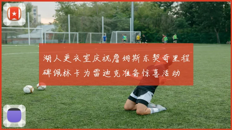 湖人更衣室庆祝詹姆斯东契奇里程碑佩林卡为雷迪克准备惊喜活动