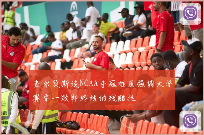 查尔莫斯谈NCAA夺冠难度强调大学赛季一败即终结的残酷性