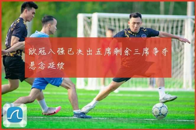 欧冠八强已决出五席剩余三席争夺悬念延续