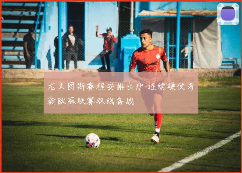 尤文图斯赛程安排出炉 连续硬仗考验欧冠联赛双线备战