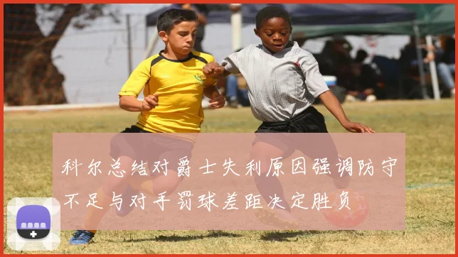 科尔总结对爵士失利原因强调防守不足与对手罚球差距决定胜负