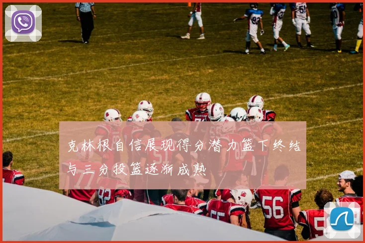 克林根自信展现得分潜力篮下终结与三分投篮逐渐成熟