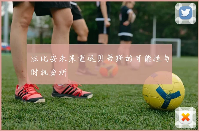 法比安未来重返贝蒂斯的可能性与时机分析